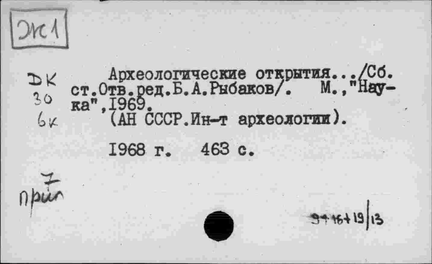 ﻿ьі/ Археологические открытия.../Сб. ч0 ст.Отв.^ед.Б.А.Рыбаков/. М.,"Нау-6 z ’ ( АН СССР. Ин-т археологии ).
1968 г. 463 с.

